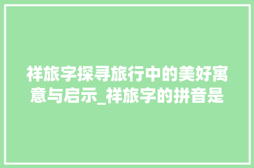 祥旅字探寻旅行中的美好寓意与启示_祥旅字的拼音是什么意思  第1张