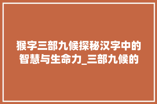 猴字三部九候探秘汉字中的智慧与生命力_三部九候的猴字的意思