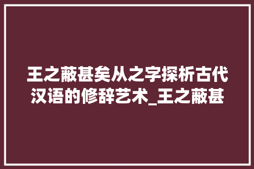 王之蔽甚矣从之字探析古代汉语的修辞艺术_王之蔽甚矣的之字的意思
