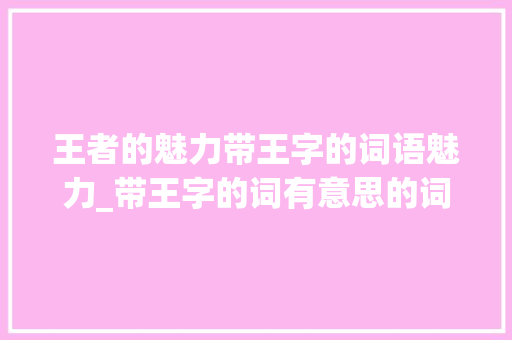王者的魅力带王字的词语魅力_带王字的词有意思的词语