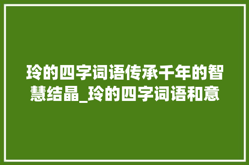 玲的四字词语传承千年的智慧结晶_玲的四字词语和意思 第1张 玲的四字词语传承千年的智慧结晶_玲的四字词语和意思 第1张