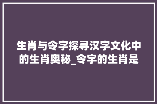 生肖与令字探寻汉字文化中的生肖奥秘_令字的生肖是什么意思呀