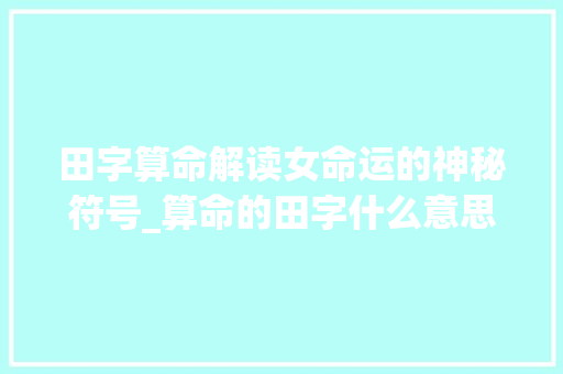 田字算命解读女命运的神秘符号_算命的田字什么意思啊女 第1张 田字算命解读女命运的神秘符号_算命的田字什么意思啊女 第1张