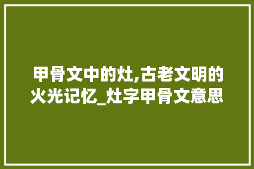 甲骨文中的灶,古老文明的火光记忆_灶字甲骨文意思怎么写的