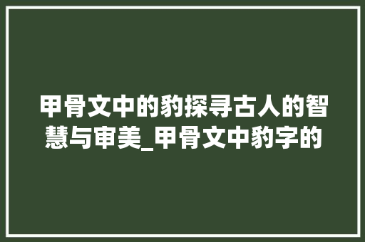 甲骨文中的豹探寻古人的智慧与审美_甲骨文中豹字的意思是