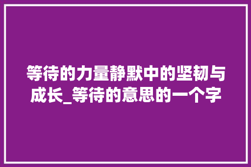 等待的力量静默中的坚韧与成长_等待的意思的一个字