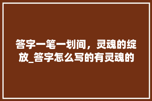 答字一笔一划间,灵魂的绽放_答字怎么写的有灵魂的意思 第1张 答字一笔一划间,灵魂的绽放_答字怎么写的有灵魂的意思 第1张