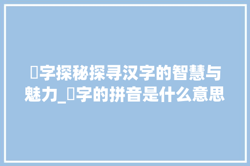 筺字探秘探寻汉字的智慧与魅力_筺字的拼音是什么意思呀