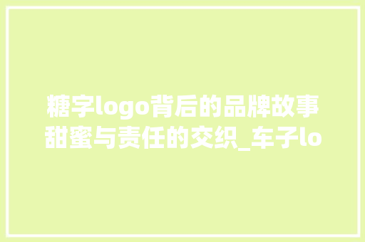 糖字logo背后的品牌故事甜蜜与责任的交织_车子logo是糖字的什么意思