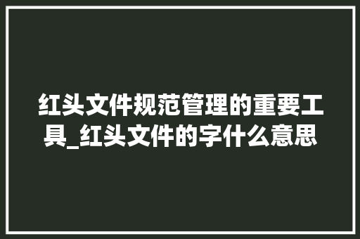 红头文件规范管理的重要工具_红头文件的字什么意思