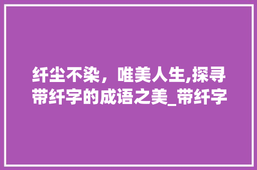 纤尘不染，唯美人生,探寻带纤字的成语之美_带纤字的成语唯美意思