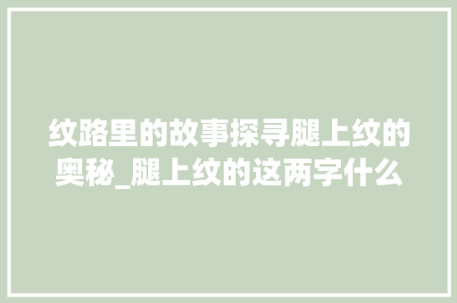 纹路里的故事探寻腿上纹的奥秘_腿上纹的这两字什么意思  第1张