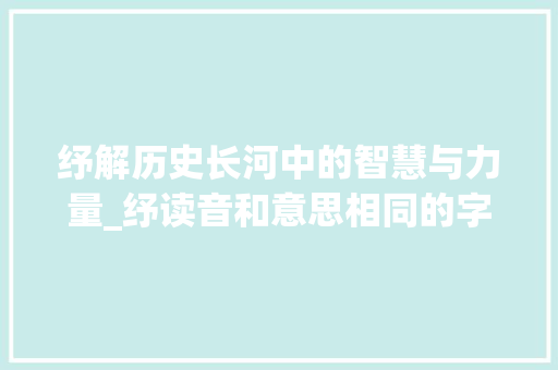 纾解历史长河中的智慧与力量_纾读音和意思相同的字有