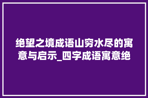绝望之境成语山穷水尽的寓意与启示_四字成语寓意绝望的意思