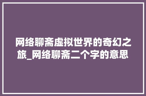 网络聊斋虚拟世界的奇幻之旅_网络聊斋二个字的意思