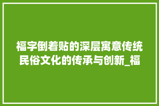 福字倒着贴的深层寓意传统民俗文化的传承与创新_福字倒着贴的意思是什么  第1张