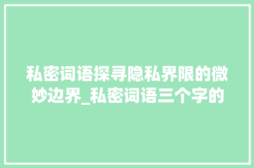 私密词语探寻隐私界限的微妙边界_私密词语三个字的意思