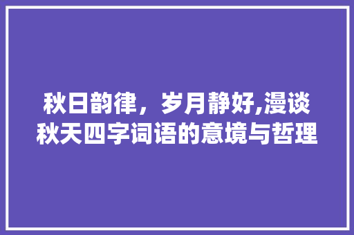 秋日韵律，岁月静好,漫谈秋天四字词语的意境与哲理_秋天的四字词语加意思
