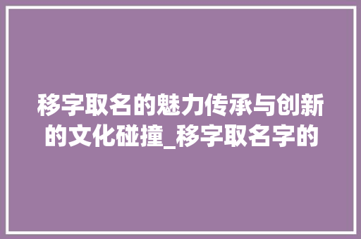 移字取名的魅力传承与创新的文化碰撞_移字取名字的意思是什么 第1张 移字取名的魅力传承与创新的文化碰撞_移字取名字的意思是什么 第1张