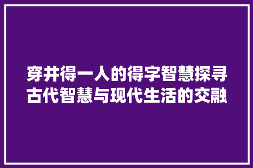 穿井得一人的得字智慧探寻古代智慧与现代生活的交融_穿井得一人的得字的意思 第1张 穿井得一人的得字智慧探寻古代智慧与现代生活的交融_穿井得一人的得字的意思 第1张