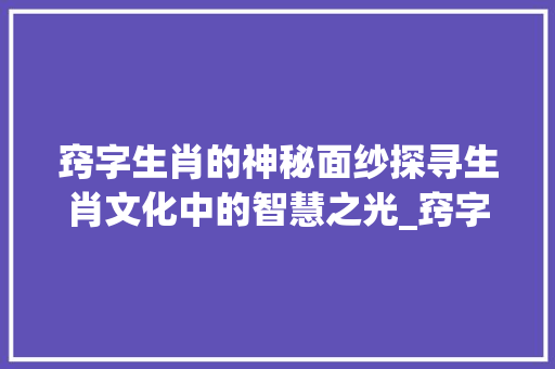 窍字生肖的神秘面纱探寻生肖文化中的智慧之光_窍字的生肖是什么意思