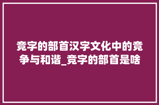 竞字的部首汉字文化中的竞争与和谐_竞字的部首是啥意思啊