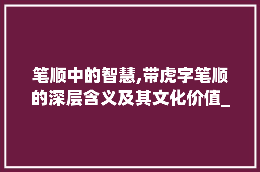 笔顺中的智慧,带虎字笔顺的深层含义及其文化价值_带虎字的笔顺是什么意思