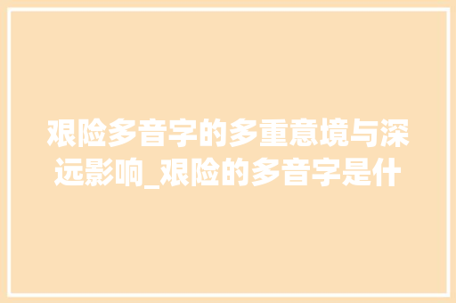 艰险多音字的多重意境与深远影响_艰险的多音字是什么意思