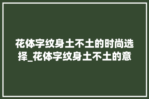 花体字纹身土不土的时尚选择_花体字纹身土不土的意思