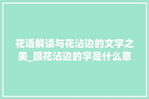 花语解读与花沾边的文字之美_跟花沾边的字是什么意思 第1张 花语解读与花沾边的文字之美_跟花沾边的字是什么意思 第1张