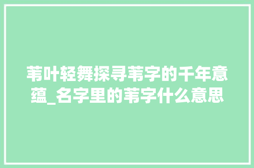 苇叶轻舞探寻苇字的千年意蕴_名字里的苇字什么意思呀