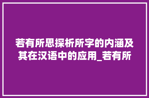 若有所思探析所字的内涵及其在汉语中的应用_若有所思的所字的意思