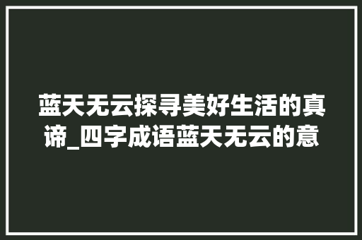 蓝天无云探寻美好生活的真谛_四字成语蓝天无云的意思