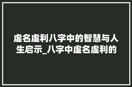虚名虚利八字中的智慧与人生启示_八字中虚名虚利的意思