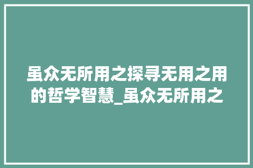 虽众无所用之探寻无用之用的哲学智慧_虽众无所用之的字的意思