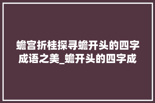 蟾宫折桂探寻蟾开头的四字成语之美_蟾开头的四字成语带意思