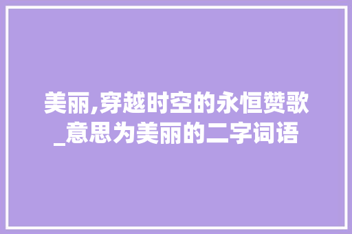 美丽,穿越时空的永恒赞歌_意思为美丽的二字词语