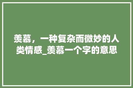 羡慕，一种复杂而微妙的人类情感_羡慕一个字的意思