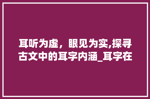 耳听为虚，眼见为实,探寻古文中的耳字内涵_耳字在古文里的意思是啥