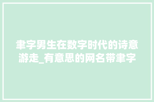 聿字男生在数字时代的诗意游走_有意思的网名带聿字男的 第1张 聿字男生在数字时代的诗意游走_有意思的网名带聿字男的 第1张