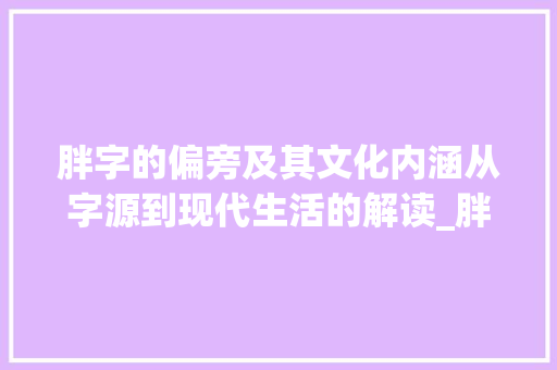 胖字的偏旁及其文化内涵从字源到现代生活的解读_胖字的偏旁读什么意思啊