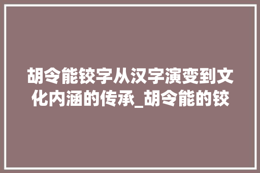 胡令能铰字从汉字演变到文化内涵的传承_胡令能的铰字什么意思 第1张 胡令能铰字从汉字演变到文化内涵的传承_胡令能的铰字什么意思 第1张