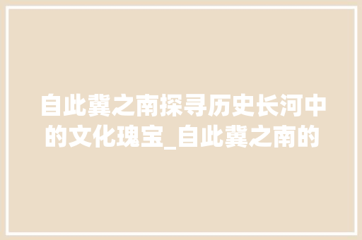 自此冀之南探寻历史长河中的文化瑰宝_自此冀之南的字什么意思