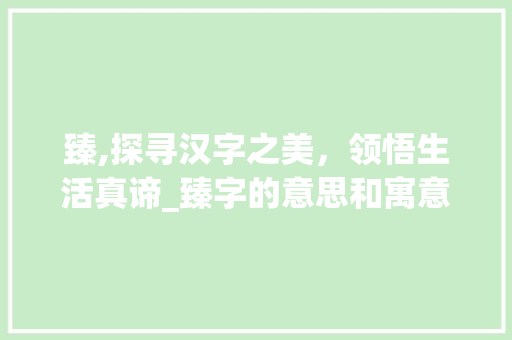 臻,探寻汉字之美，领悟生活真谛_臻字的意思和寓意是什么