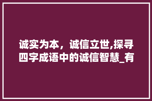 诚实为本，诚信立世,探寻四字成语中的诚信智慧_有诚实意思的四字成语