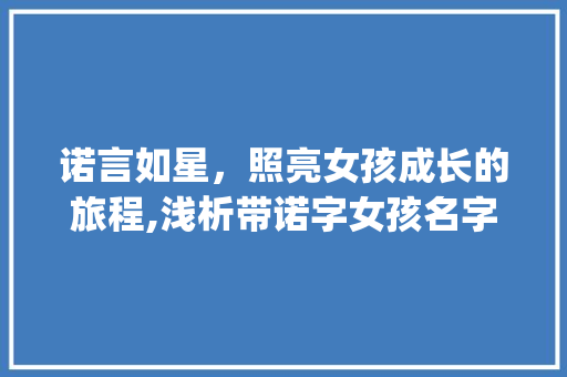 诺言如星,照亮女孩成长的旅程,浅析带诺字女孩名字的文化内涵与寓意_取名字带诺字的意思女孩 第1张 诺言如星,照亮女孩成长的旅程,浅析带诺字女孩名字的文化内涵与寓意_取名字带诺字的意思女孩 第1张