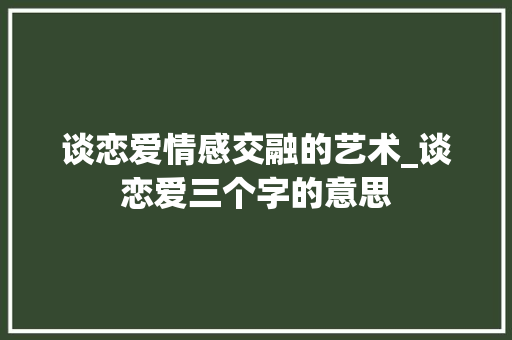 谈恋爱情感交融的艺术_谈恋爱三个字的意思
