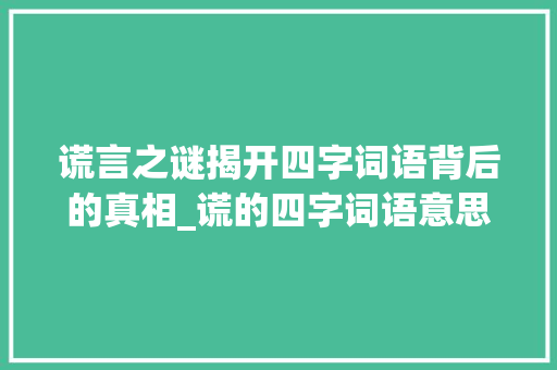 谎言之谜揭开四字词语背后的真相_谎的四字词语意思