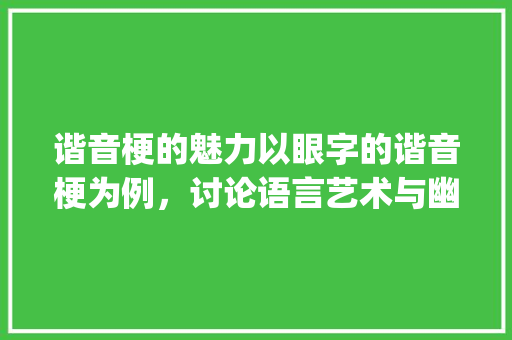 谐音梗的魅力以眼字的谐音梗为例,讨论语言艺术与幽默的表达_眼字的谐音梗是什么意思