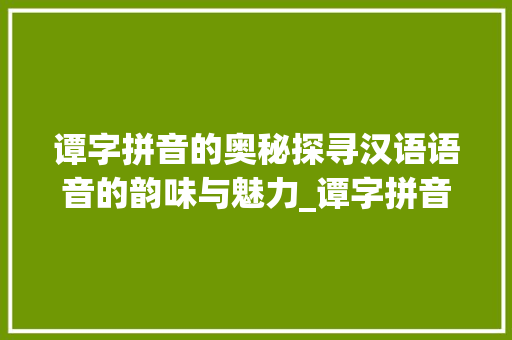 谭字拼音的奥秘探寻汉语语音的韵味与魅力_谭字拼音的读法是什么意思